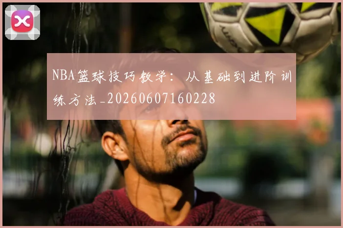 NBA篮球技巧教学：从基础到进阶训练方法_20260607160228
