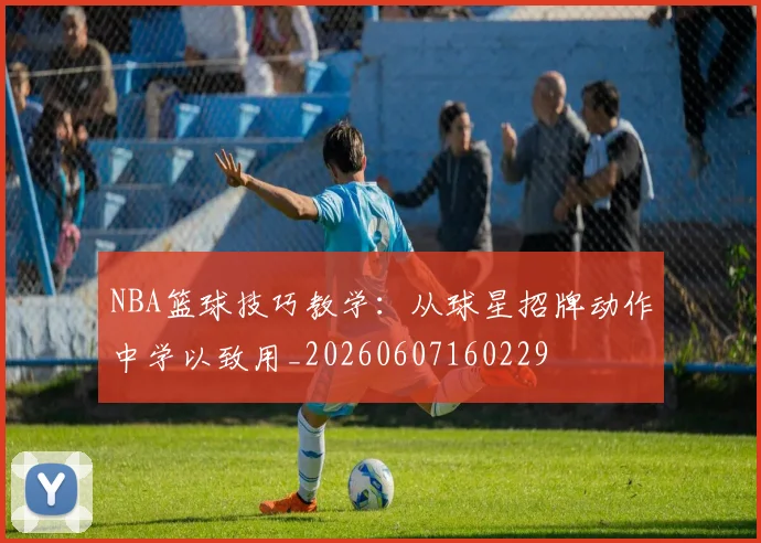 NBA篮球技巧教学：从球星招牌动作中学以致用_20260607160229