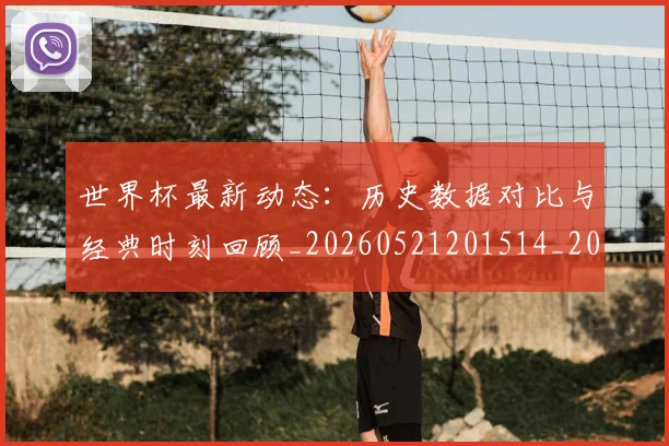 世界杯最新动态：历史数据对比与经典时刻回顾_20260521201514_20260607160341