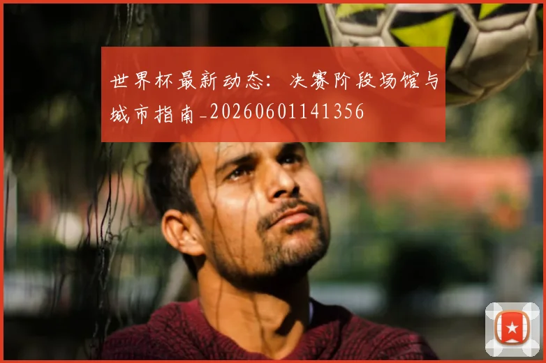世界杯最新动态:决赛阶段场馆与城市指南_20260601141356