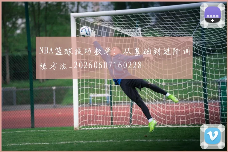 NBA篮球技巧教学：从基础到进阶训练方法_20260607160228