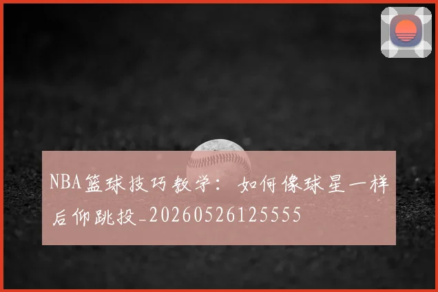 NBA篮球技巧教学：如何像球星一样后仰跳投_20260526125555