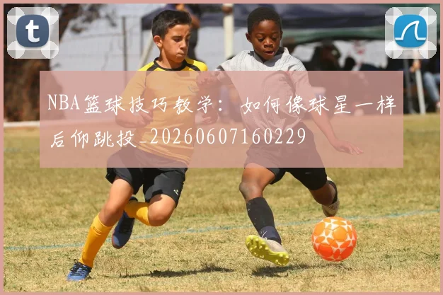 NBA篮球技巧教学:如何像球星一样后仰跳投_20260607160229